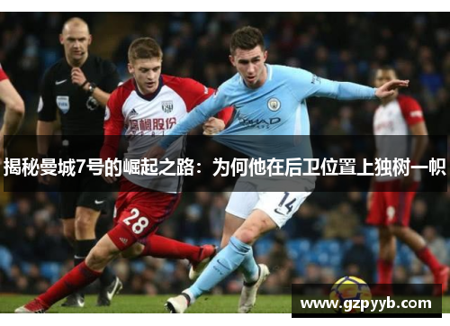 揭秘曼城7号的崛起之路：为何他在后卫位置上独树一帜