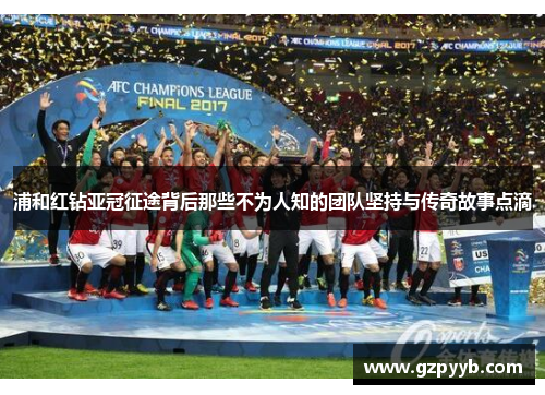 浦和红钻亚冠征途背后那些不为人知的团队坚持与传奇故事点滴